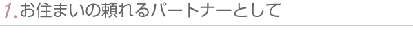 1.お住まいの頼れるパートナーとして