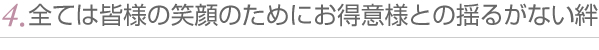 4.全ては皆様の笑顔のために、お得意様との揺るがない絆