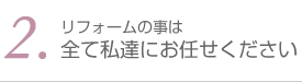 2.リフォームの事は全て私達にお任せください