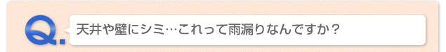 Ｑ.天井や壁にシミ…これって雨漏りなんですか？