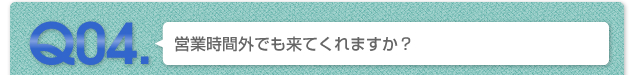 Q04.営業時間外でも来てくれますか？