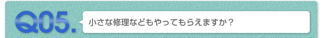 Q05.小さな修理などもやってもらえますか？