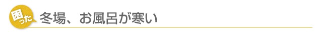 冬場、お風呂が寒い