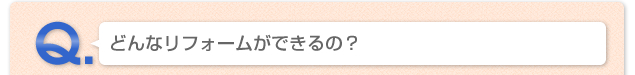 Q.どんなリフォームができるの？