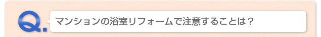 Q.マンションの浴室リフォームで注意することは？