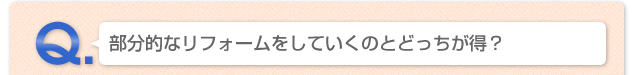 Q.部分的なリフォームをしていくのとどっちが得？