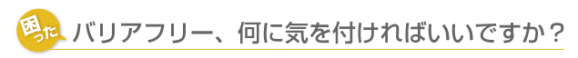 バリアフリー、何に気をつければいいですか？