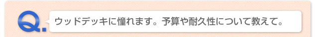 Q.ウッドデッキに憧れます。予算や耐久性について教えて。