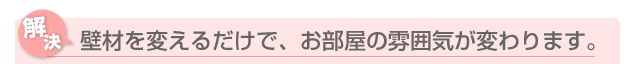 壁材を変えるだけで、お部屋の雰囲気が変わります。