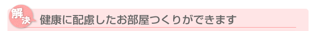 健康に配慮したお部屋つくりができます