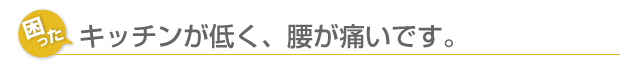 キッチンが低く、腰が痛いです。