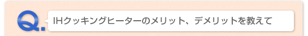 Q.IHクッキングヒーターのメリット、デメリットを教えて