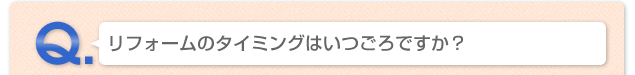 Q.リフォームのタイミングはいつごろですか？