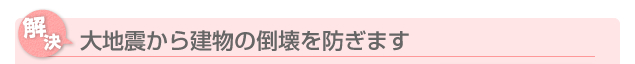 大地震から建物の倒壊を防ぎます