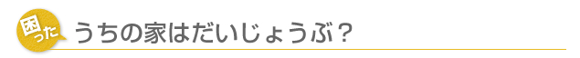 うちの家はだいじょうぶ？