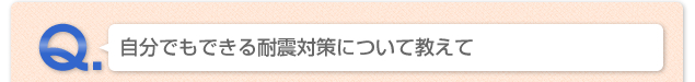 Q.自分でもできる耐震対策について教えて