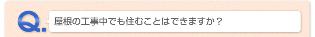 Q.屋根の工事でも住むことはできますか？