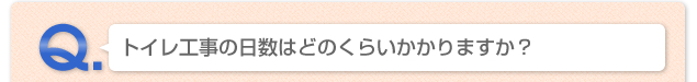 Q.トイレ工事の日数はどのくらいかかりますか？